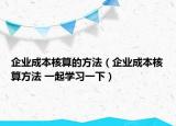 企業(yè)成本核算的方法（企業(yè)成本核算方法 一起學(xué)習(xí)一下）