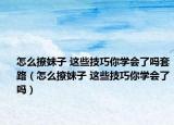 怎么撩妹子 這些技巧你學(xué)會了嗎套路（怎么撩妹子 這些技巧你學(xué)會了嗎）