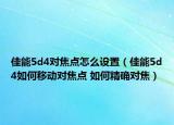 佳能5d4對(duì)焦點(diǎn)怎么設(shè)置（佳能5d4如何移動(dòng)對(duì)焦點(diǎn) 如何精確對(duì)焦）
