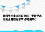 骨科手術(shù)半麻還是全麻（手骨手術(shù)需要全麻還是半麻 你知道嗎）
