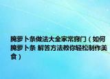 腌蘿卜條做法大全家常竅門（如何腌蘿卜條 解答方法教你輕松制作美食）
