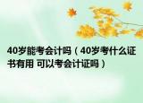 40歲能考會(huì)計(jì)嗎（40歲考什么證書(shū)有用 可以考會(huì)計(jì)證嗎）