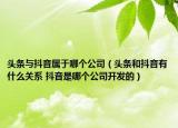 頭條與抖音屬于哪個(gè)公司（頭條和抖音有什么關(guān)系 抖音是哪個(gè)公司開發(fā)的）
