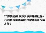 70歲買社保,從多少歲開(kāi)始領(lǐng)社保（70后社保退休年齡 社保要買多少年才行）