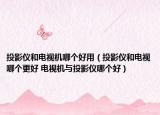 投影儀和電視機(jī)哪個(gè)好用（投影儀和電視哪個(gè)更好 電視機(jī)與投影儀哪個(gè)好）