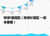 棒球t恤搭配（棒球衫搭配 一起來看看）