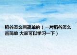 稻谷怎么畫簡單的（一片稻谷怎么畫簡單 大家可以學(xué)習(xí)一下）