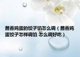 茴香雞蛋的餃子餡怎么調(diào)（茴香雞蛋餃子怎樣調(diào)餡 怎么調(diào)好吃）