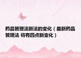 藥品管理法新法的變化（最新藥品管理法 將有四點新變化）