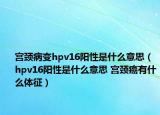 宮頸病變hpv16陽(yáng)性是什么意思（hpv16陽(yáng)性是什么意思 宮頸癌有什么體征）