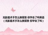 光影魔術(shù)手怎么換背景 你學(xué)會(huì)了嗎英語（光影魔術(shù)手怎么換背景 你學(xué)會(huì)了嗎）