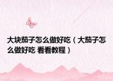 大塊茄子怎么做好吃（大茄子怎么做好吃 看看教程）