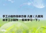 手工小制作簡單方便 兒童（兒童簡單手工小制作 一起來學(xué)習(xí)一下）