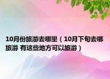 10月份旅游去哪里（10月下旬去哪旅游 有這些地方可以旅游）