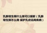 乳腺增生做什么操可以緩解（乳腺增生操怎么做 保護乳房遠離疾?。? /></span></a>
                        <h2><a  title=