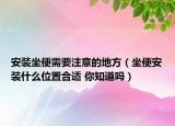安裝坐便需要注意的地方（坐便安裝什么位置合適 你知道嗎）