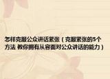 怎樣克服公眾講話緊張（克服緊張的5個方法 教你擁有從容面對公眾講話的能力）