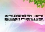 etc什么時(shí)間開(kāi)始使用的（etc什么時(shí)候全面實(shí)行 ETC何時(shí)會(huì)全面普及）