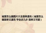 城堡怎么畫圖片大全簡(jiǎn)單漂亮（城堡怎么畫簡(jiǎn)單又漂亮 學(xué)會(huì)這幾步 簡(jiǎn)單又可愛）