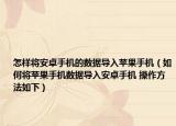 怎樣將安卓手機的數(shù)據(jù)導入蘋果手機（如何將蘋果手機數(shù)據(jù)導入安卓手機 操作方法如下）
