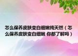 怎么保養(yǎng)皮膚變白細(xì)嫩純天然（怎么保養(yǎng)皮膚變白細(xì)嫩 你都了解嗎）