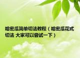 哈密瓜簡(jiǎn)單切法教程（哈密瓜花式切法 大家可以嘗試一下）