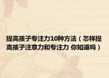 提高孩子專注力10種方法（怎樣提高孩子注意力和專注力 你知道嗎）