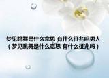 夢見跳舞是什么意思 有什么征兆嗎男人（夢見跳舞是什么意思 有什么征兆嗎）