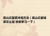 高山云霧茶沖泡方法（高山云霧綠茶怎么泡 快來學習一下）