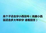 高個(gè)子適合穿小西裝嗎（高腰小西裝適合多大年齡穿 請(qǐng)看回答）