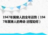 1947年屬豬人的全年運(yùn)勢(shì)（1947年屬豬人的壽命 運(yùn)程如何）