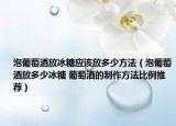 泡葡萄酒放冰糖應(yīng)該放多少方法（泡葡萄酒放多少冰糖 葡萄酒的制作方法比例推薦）
