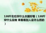 130斤左右穿什么衣服好看（130斤穿什么顯瘦 來看看別人是怎么搭的）