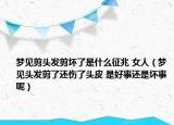 夢見剪頭發(fā)剪壞了是什么征兆 女人（夢見頭發(fā)剪了還傷了頭皮 是好事還是壞事呢）