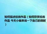 如何描述繪畫作品（如何欣賞繪畫作品 今天小編來說一下自己的理解）