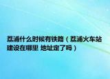 荔浦什么時(shí)候有鐵路（荔浦火車站建設(shè)在哪里 地址定了嗎）