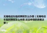 無錫電動車臨時牌照怎么辦理（無錫電動車臨時牌照怎么申請 還沒申領的請看這里）