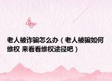 老人被詐騙怎么辦（老人被騙如何維權(quán) 來看看維權(quán)途徑吧）
