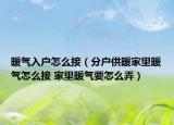暖氣入戶怎么接（分戶供暖家里暖氣怎么接 家里暖氣要怎么弄）