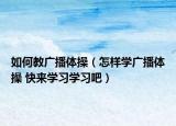 如何教廣播體操（怎樣學(xué)廣播體操 快來學(xué)習(xí)學(xué)習(xí)吧）