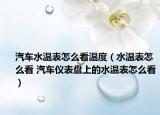 汽車水溫表怎么看溫度（水溫表怎么看 汽車儀表盤上的水溫表怎么看）