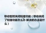 移動暫時關閉短信功能（移動關閉了短信功能怎么辦 解決的辦法是什么）