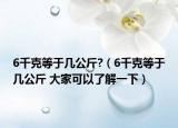 6千克等于幾公斤?（6千克等于幾公斤 大家可以了解一下）