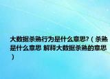 大數(shù)據(jù)殺熟行為是什么意思?（殺熟是什么意思 解釋大數(shù)據(jù)殺熟的意思）