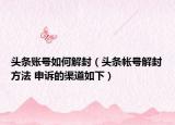 頭條賬號如何解封（頭條帳號解封方法 申訴的渠道如下）