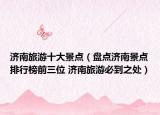 濟(jì)南旅游十大景點(diǎn)（盤點(diǎn)濟(jì)南景點(diǎn)排行榜前三位 濟(jì)南旅游必到之處）