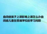 自閉癥孩子上課影響上課怎么辦自閉癥兒童在普通學(xué)校的學(xué)習(xí)問題