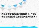 怎樣做牛骨頭湯簡單又好喝竅門（牛骨頭湯怎么熬最好喝 在家也能燉出美味湯水）