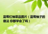 藍(lán)莓紅柚菜品圖片（藍(lán)莓柚子的做法 你都學(xué)會了嗎）