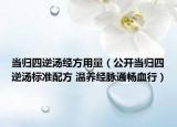 當(dāng)歸四逆湯經(jīng)方用量（公開當(dāng)歸四逆湯標(biāo)準(zhǔn)配方 溫養(yǎng)經(jīng)脈通暢血行）